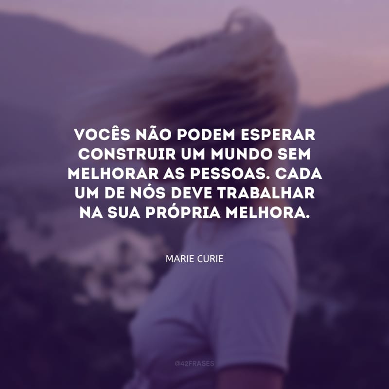 Vocês não podem esperar construir um mundo sem melhorar as pessoas. Cada um de nós deve trabalhar na sua própria melhora.
