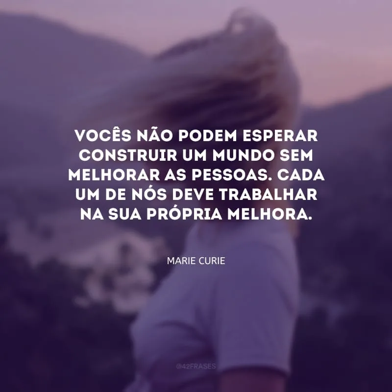 Vocês não podem esperar construir um mundo sem melhorar as pessoas. Cada um de nós deve trabalhar na sua própria melhora.