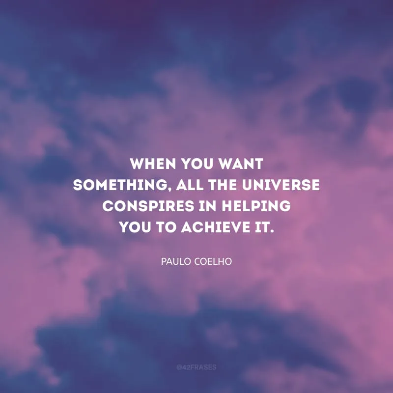 When you want something, all the universe conspires in helping you to achieve it. (Quando você quer alguma coisa, todo o universo conspira para que você realize o seu desejo.)