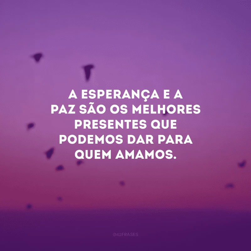 A esperança e a paz são os melhores presentes que podemos dar para quem amamos.