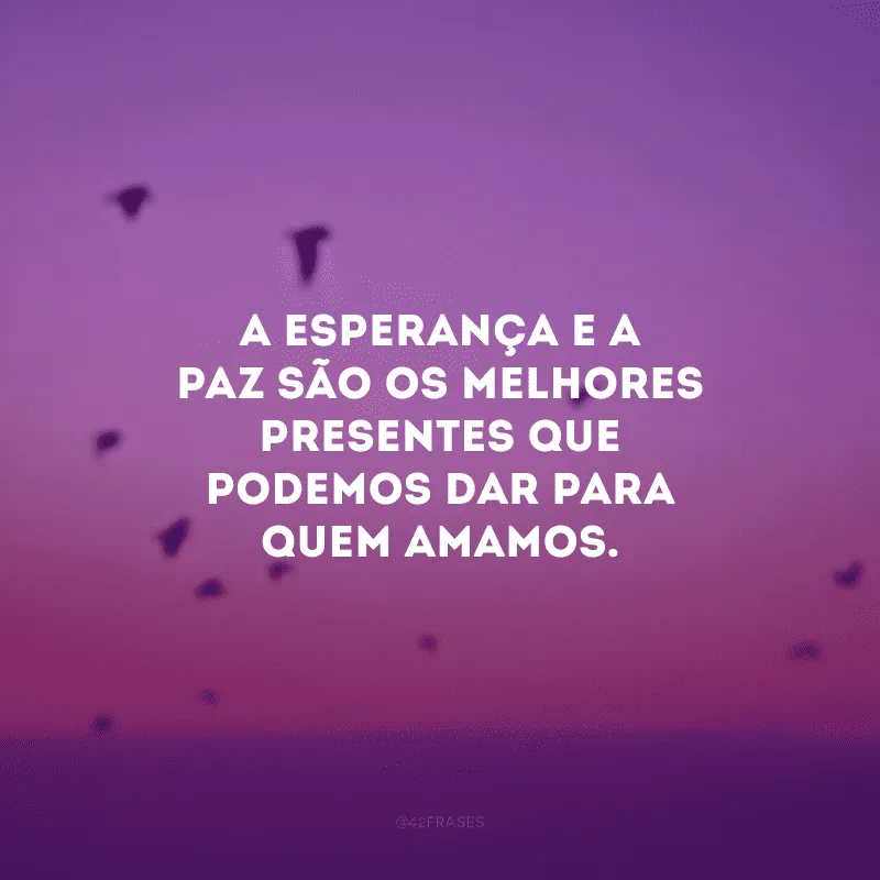 A esperança e a paz são os melhores presentes que podemos dar para quem amamos.