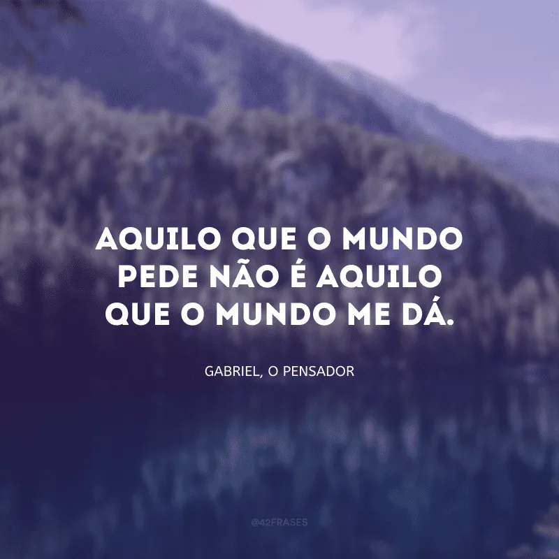Aquilo que o mundo pede não é aquilo que o mundo me dá.