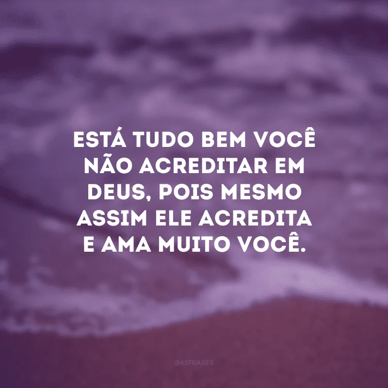 Está tudo bem você não acreditar em Deus, pois mesmo assim Ele acredita e ama muito você. 