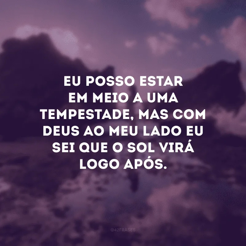 Eu posso estar em meio a uma tempestade, mas com Deus ao meu lado eu sei que o sol virá logo após. 