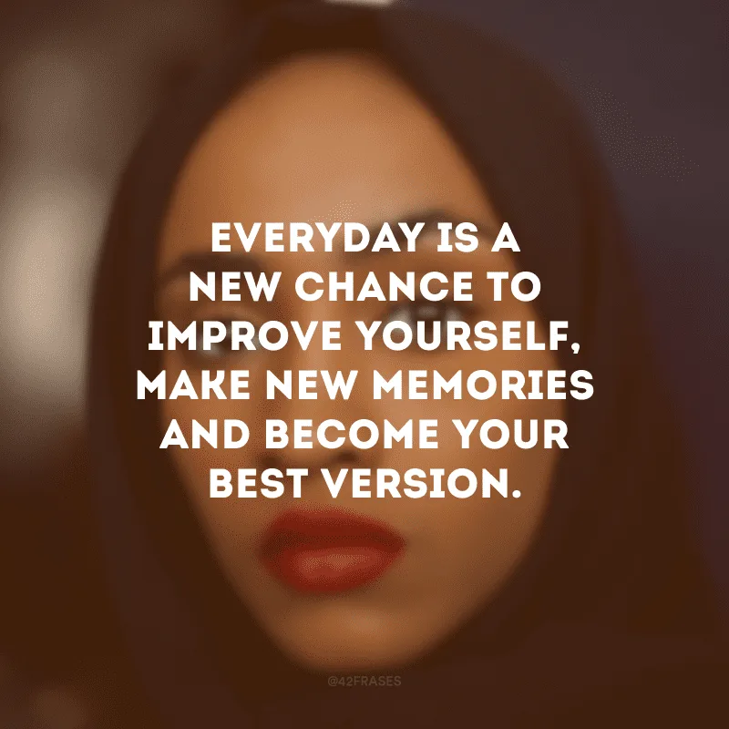 Everyday is a new chance to improve yourself, make new memories and become your best version. (Todo dia é uma nova chance de melhorar a si mesmo, fazer novas memórias e se tornar sua melhor versão.)