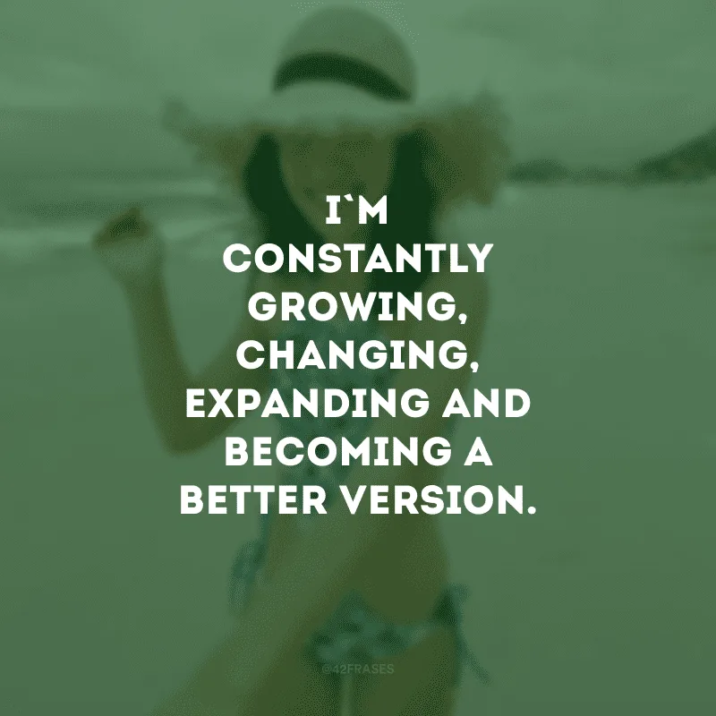 I\'m constantly growing, changing, expanding and becoming a better version. (Estou constantemente crescendo, mudando, expandindo e me tornando uma versão melhor.)