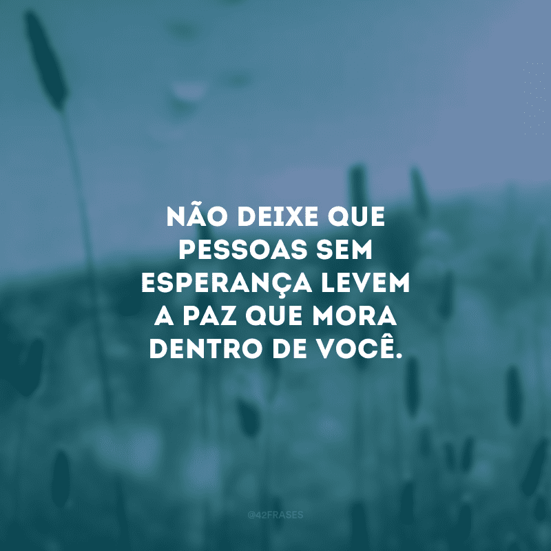 Não deixe que pessoas sem esperança levem a paz que mora dentro de você. 