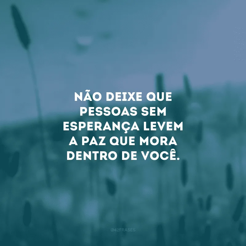 Não deixe que pessoas sem esperança levem a paz que mora dentro de você. 