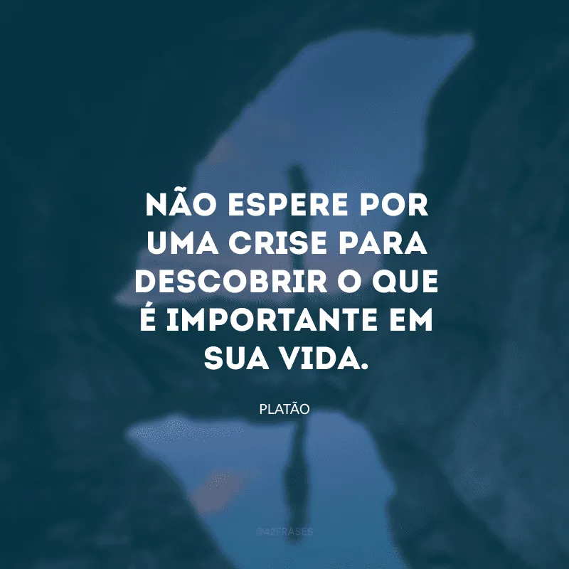 Não espere por uma crise para descobrir o que é importante em sua vida.
