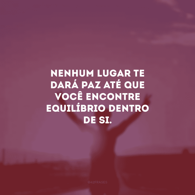Nenhum lugar te dará paz até que você encontre equilíbrio dentro de si.