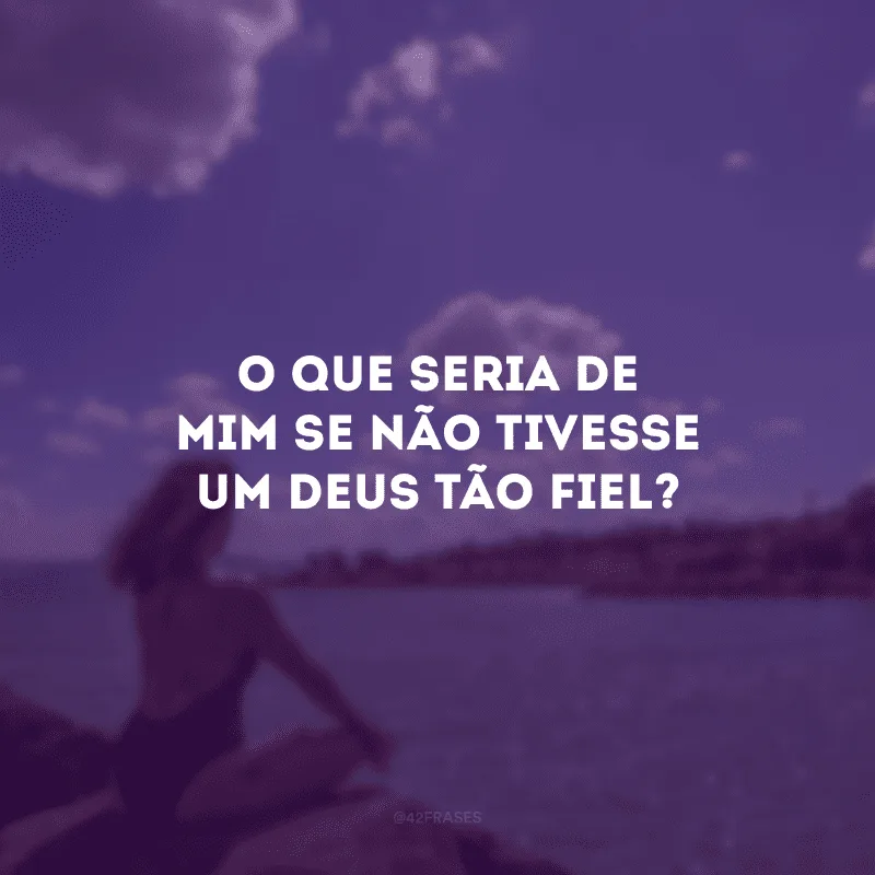 O que seria de mim se não tivesse um Deus tão fiel?