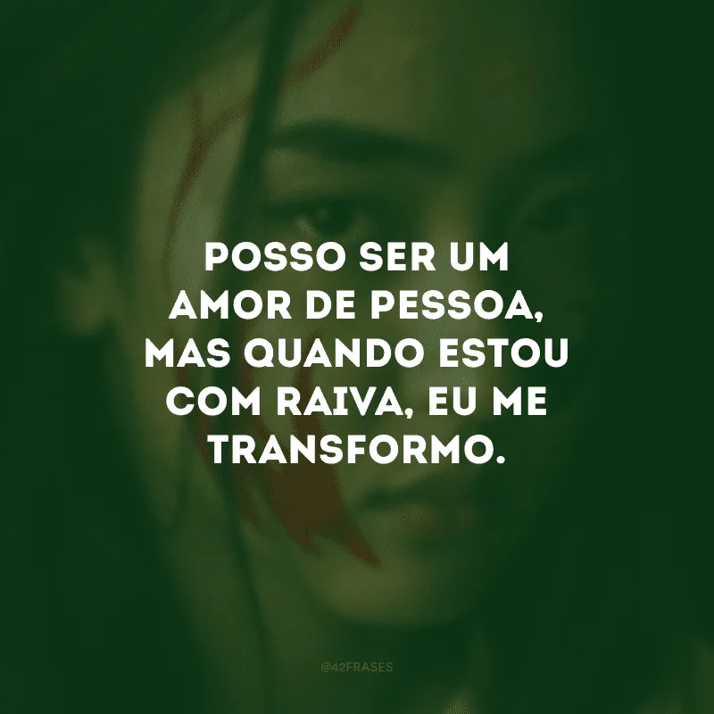 Posso ser um amor de pessoa, mas quando estou com raiva, eu me transformo. 