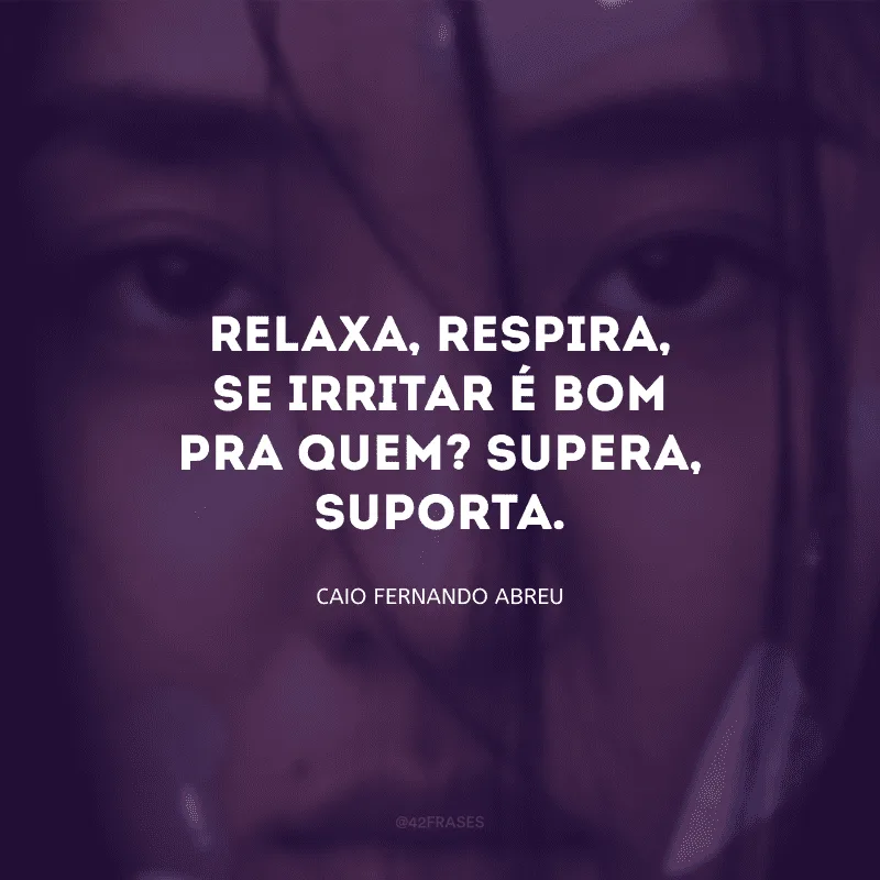 Relaxa, respira, se irritar é bom pra quem? Supera, suporta.
