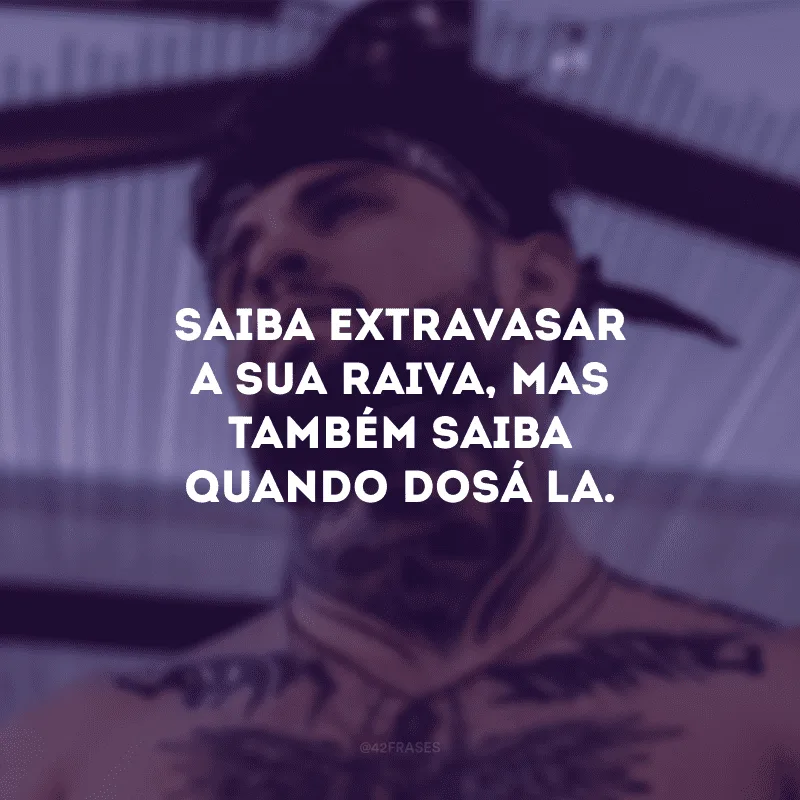 Saiba extravasar a sua raiva, mas também saiba quando dosá-la. 