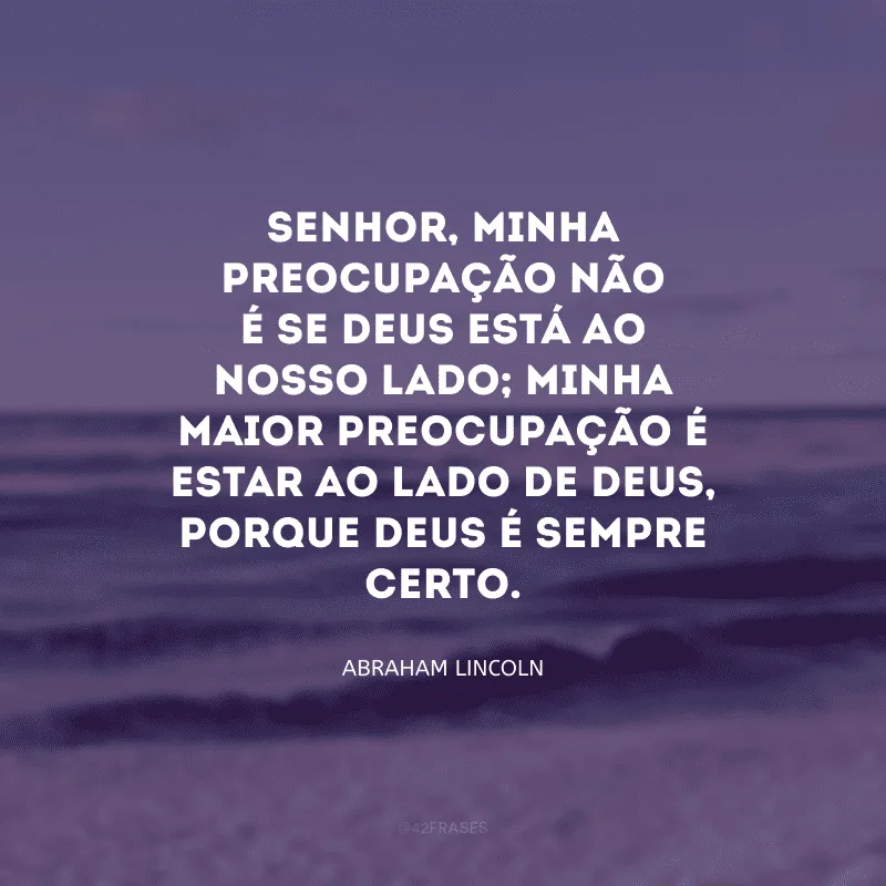 Senhor, minha preocupação não é se Deus está ao nosso lado; minha maior preocupação é estar ao lado de Deus, porque Deus é sempre certo.