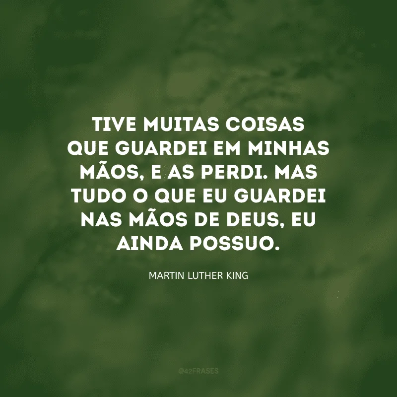 Tive muitas coisas que guardei em minhas mãos, e as perdi. Mas tudo o que eu guardei nas mãos de Deus, eu ainda possuo.