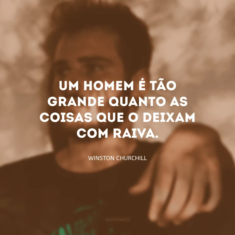 Um homem é tão grande quanto as coisas que o deixam com raiva.

