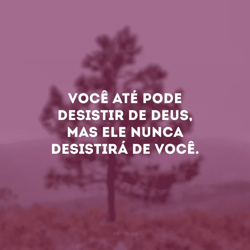 Você até pode desistir de Deus, mas Ele nunca desistirá de você. 