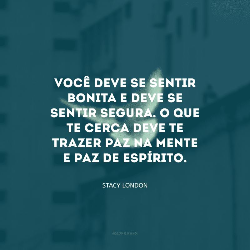 Você deve se sentir bonita e deve se sentir segura. O que te cerca deve te trazer paz na mente e paz de espírito. 