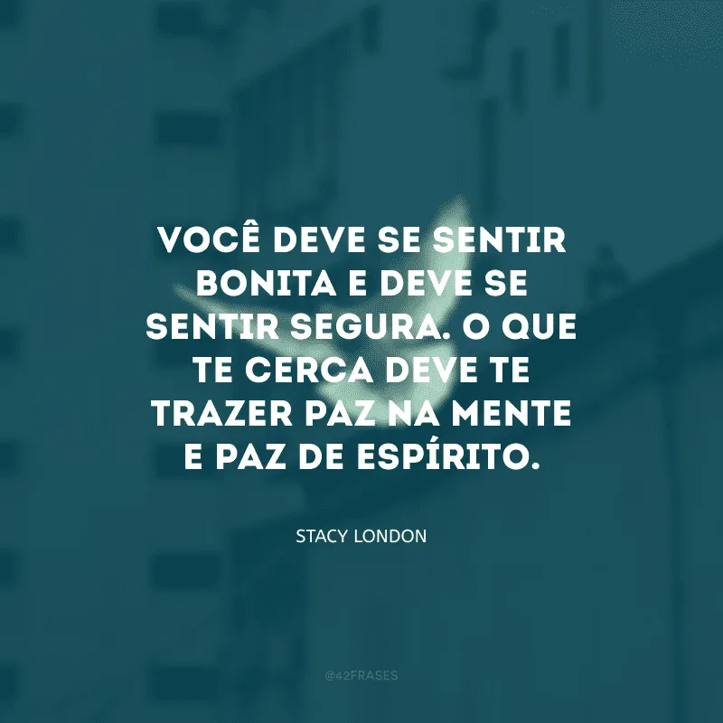 Você deve se sentir bonita e deve se sentir segura. O que te cerca deve te trazer paz na mente e paz de espírito. 