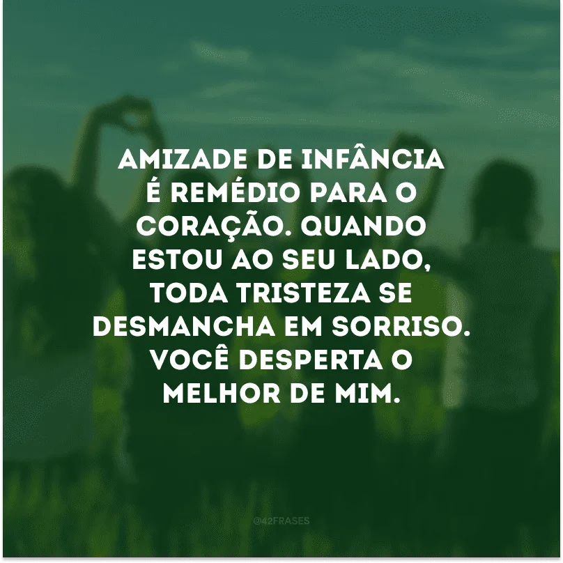 Amizade de infância é remédio para o coração. Quando estou ao seu lado, toda tristeza se desmancha em sorriso. Você desperta o melhor de mim.