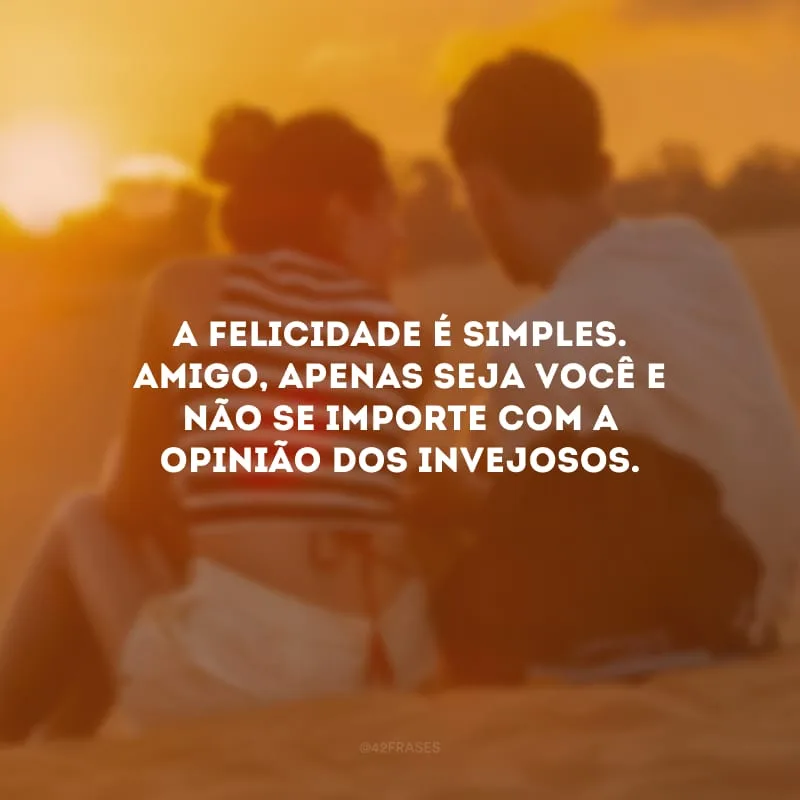 A felicidade é simples. Amigo, apenas seja você e não se importe com a opinião dos invejosos.