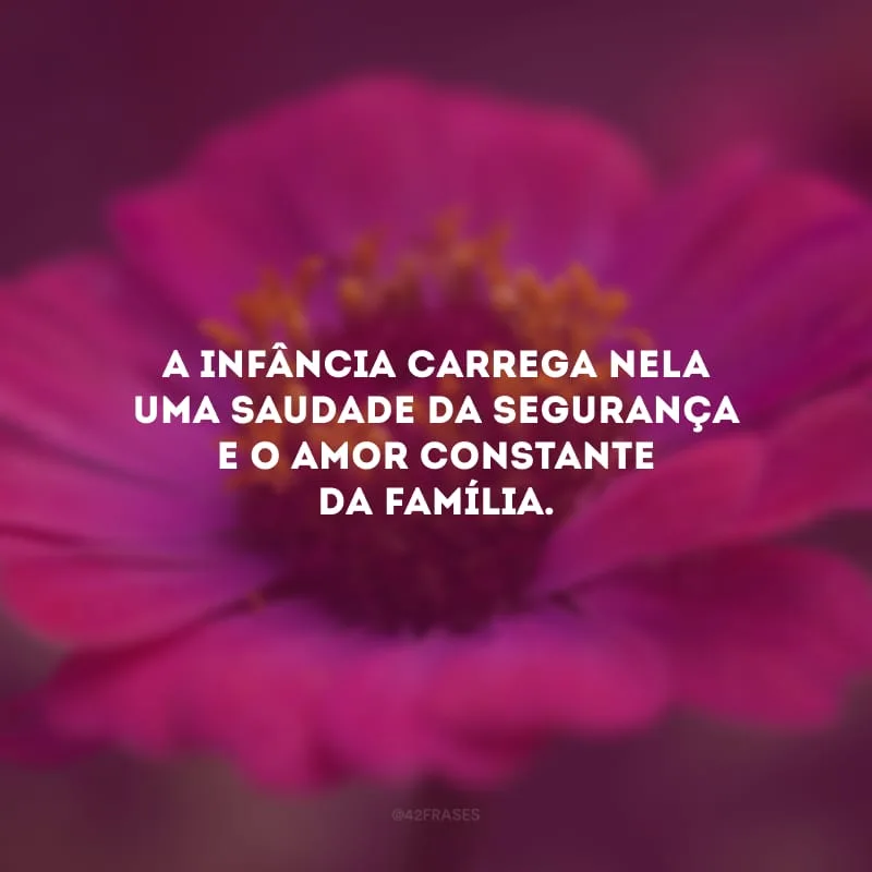 A infância carrega nela uma saudade da segurança e o amor constante da família.