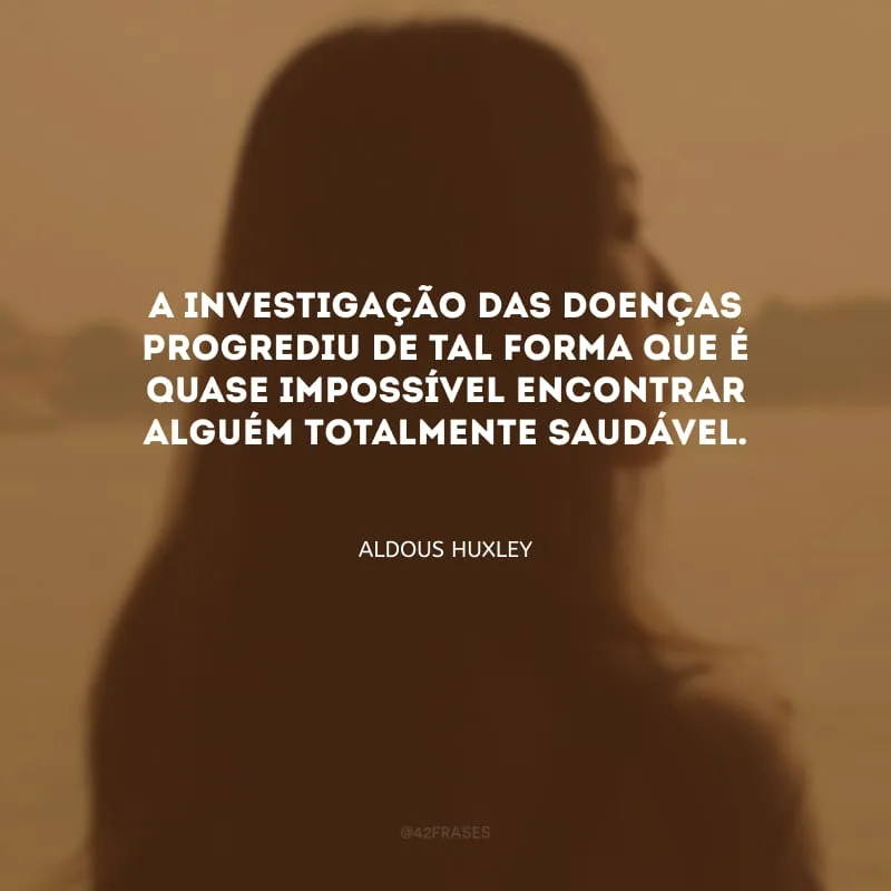 A investigação das doenças progrediu de tal forma que é quase impossível encontrar alguém totalmente saudável.