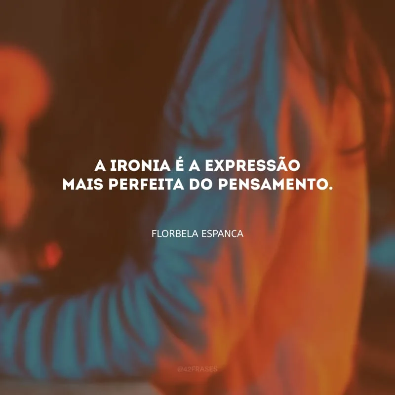 A ironia é a expressão mais perfeita do pensamento.