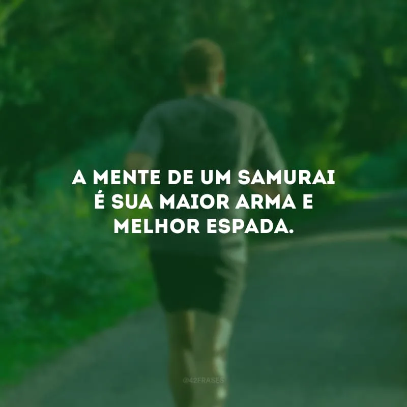 A mente de um samurai é sua maior arma e melhor espada.