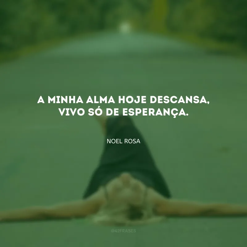 A minha alma hoje descansa, vivo só de esperança.