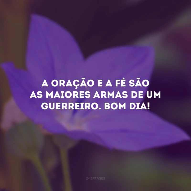 A oração e a fé são as maiores armas de um guerreiro. Bom dia!