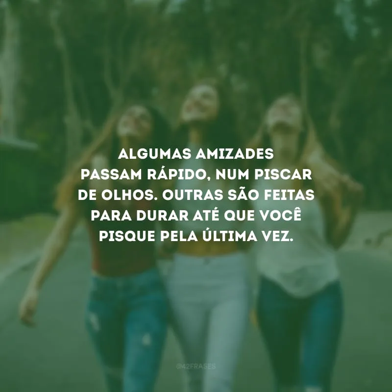 Algumas amizades passam rápido, num piscar de olhos. Outras são feitas para durar até que você pisque pela última vez.