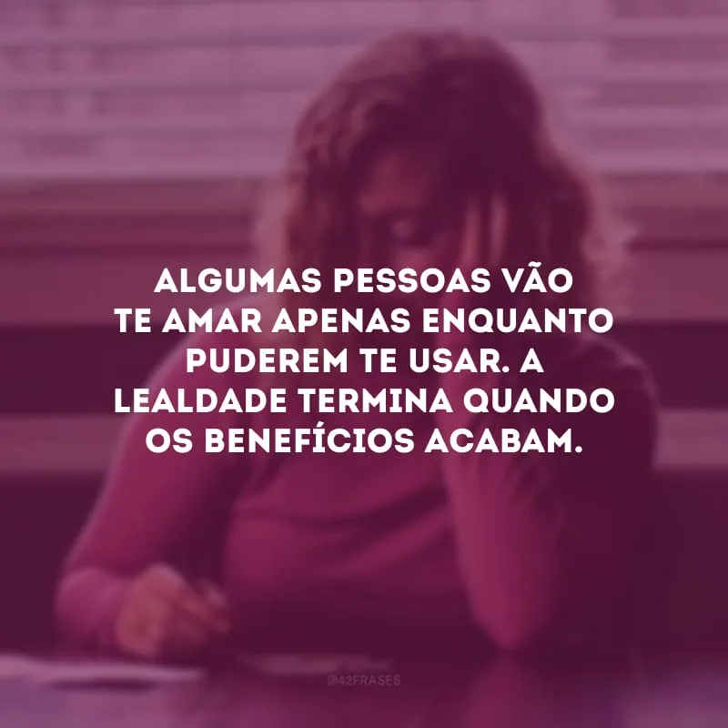 Algumas pessoas vão te amar apenas enquanto puderem te usar. A lealdade termina quando os benefícios acabam. 