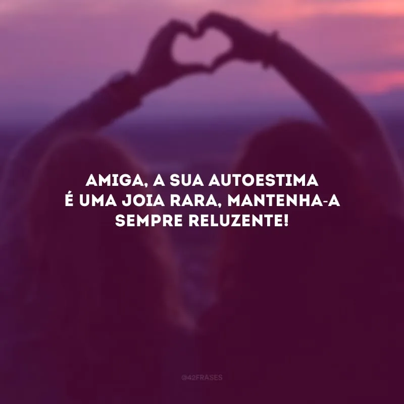 Amiga, a sua autoestima é uma joia rara, mantenha-a sempre reluzente!
