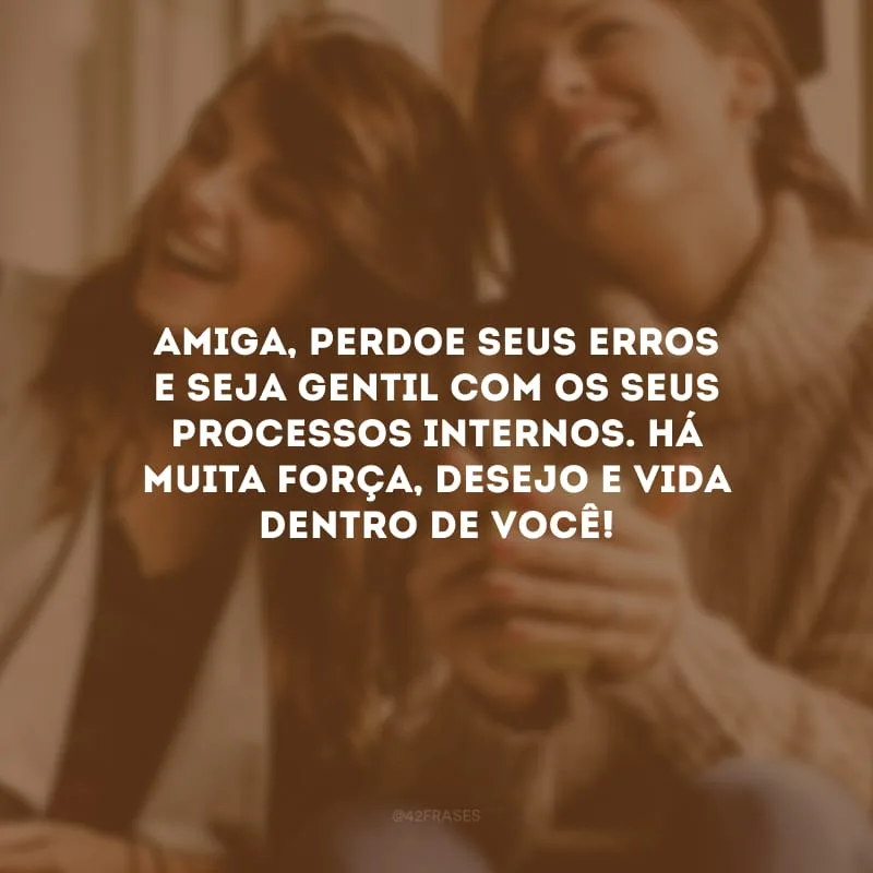 Amiga, perdoe seus erros e seja gentil com os seus processos internos. Há muita força, desejo e vida dentro de você!