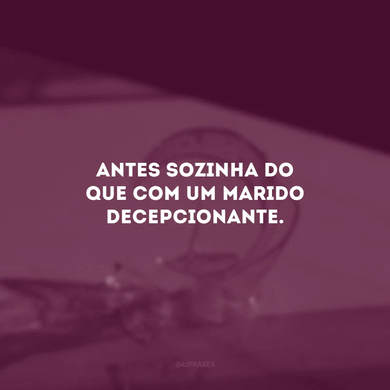 Antes sozinha do que com um marido decepcionante.