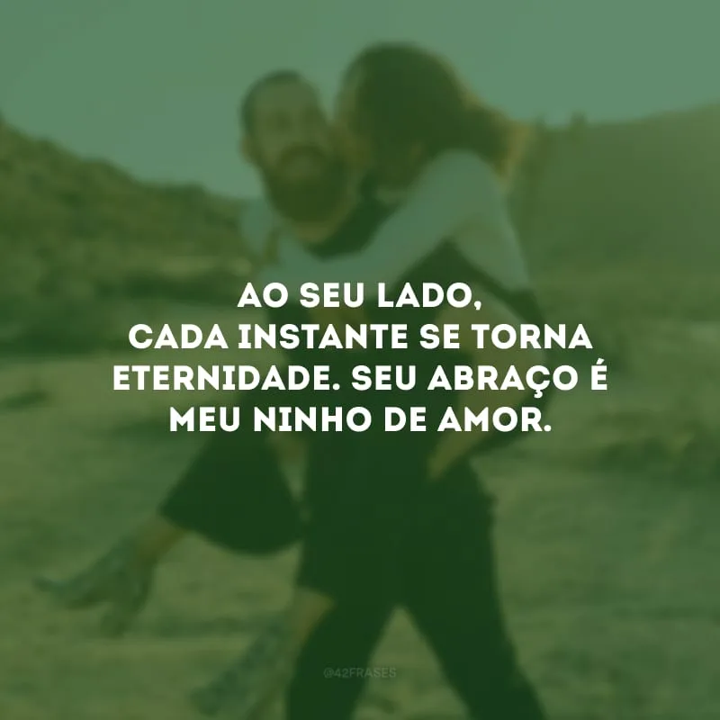 Ao seu lado, cada instante se torna eternidade. Seu abraço é meu ninho de amor.