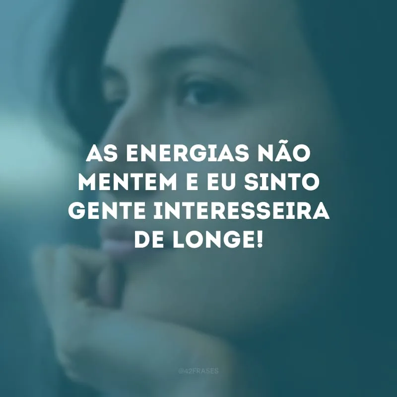 As energias não mentem e eu sinto gente interesseira de longe!