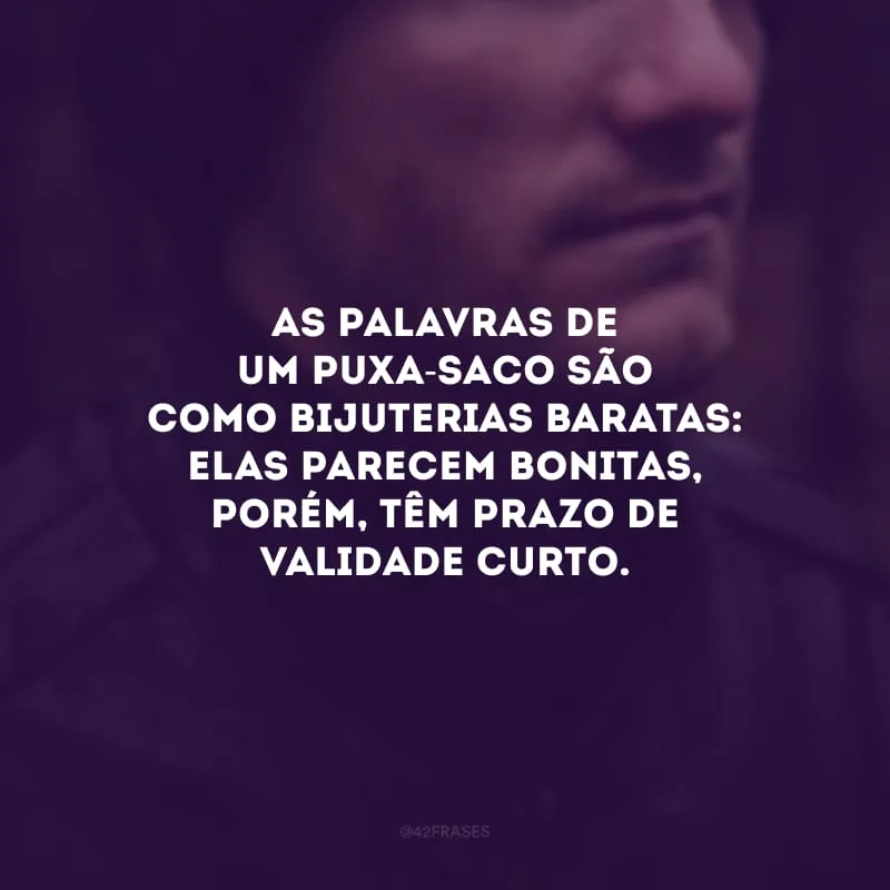 As palavras de um puxa-saco são como bijuterias baratas: elas parecem bonitas, porém, têm prazo de validade curto. 