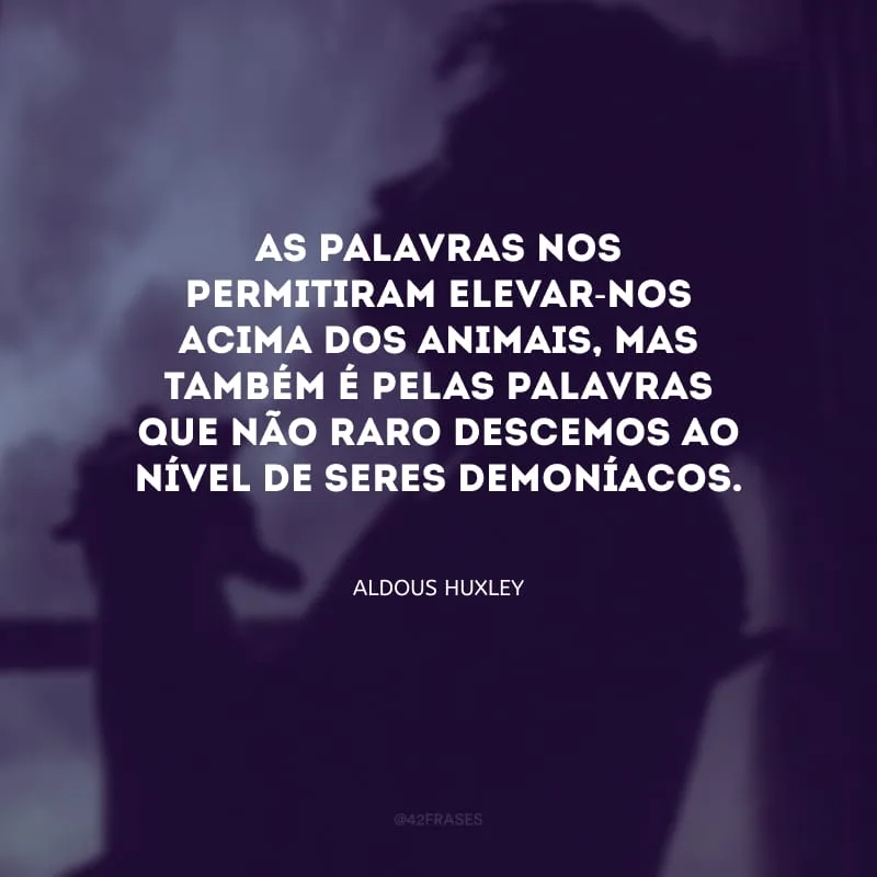 As palavras nos permitiram elevar-nos acima dos animais, mas também é pelas palavras que não raro descemos ao nível de seres demoníacos.