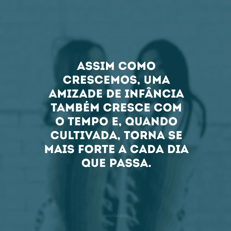 Assim como crescemos, uma amizade de infância também cresce com o tempo e, quando cultivada, torna-se mais forte a cada dia que passa.