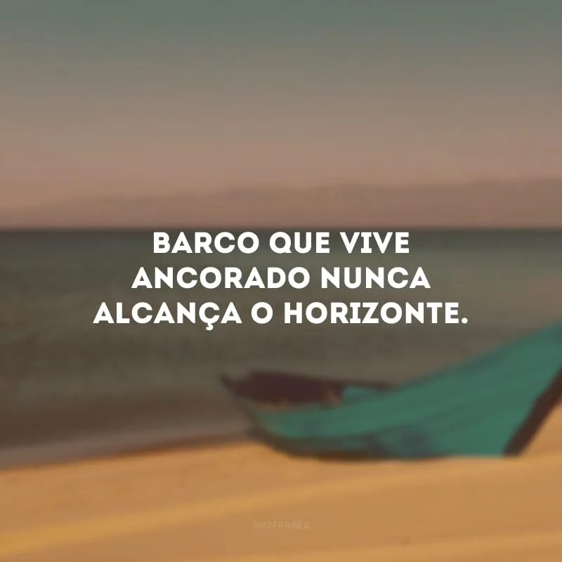 Barco que vive ancorado nunca alcança o horizonte.