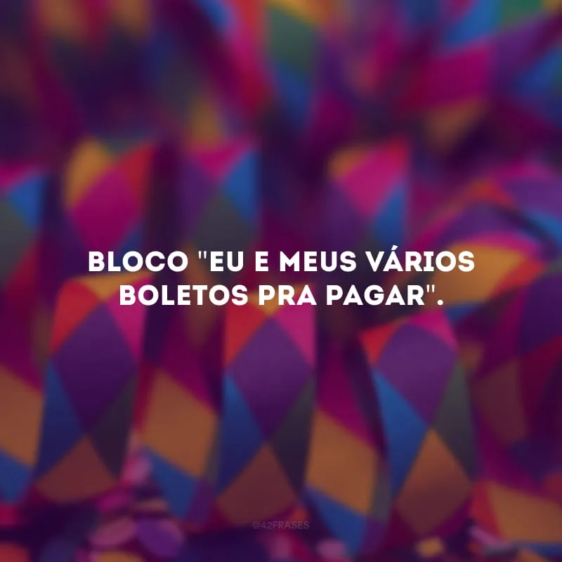 Bloco \"eu e meus vários boletos pra pagar\". 