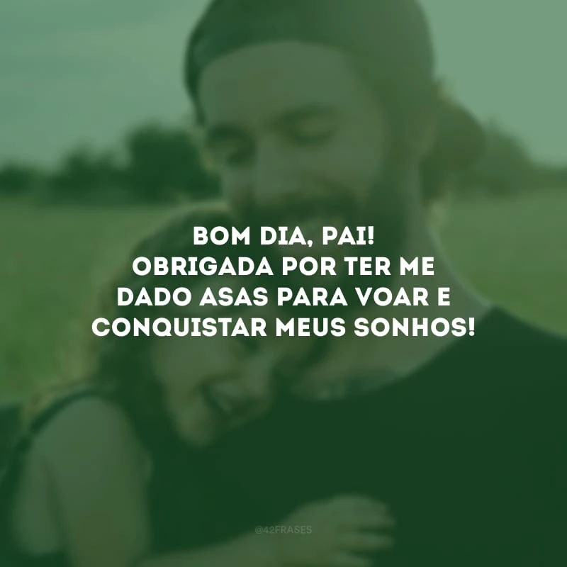 Bom dia, pai! Obrigada por ter me dado asas para voar e conquistar meus sonhos!
