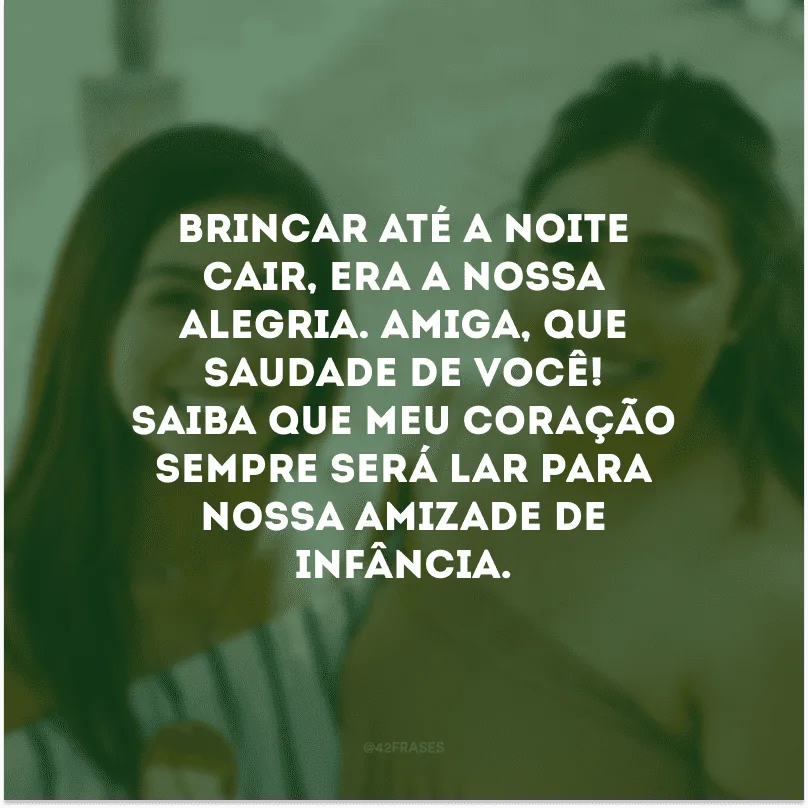 Brincar até a noite cair, era a nossa alegria. Amiga, que saudade de você! Saiba que meu coração sempre será lar para nossa amizade de infância.
