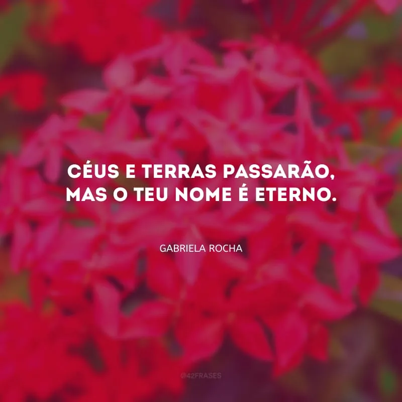 Céus e terras passarão, mas o Teu nome é eterno. 