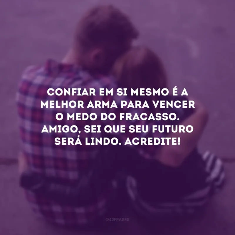 Confiar em si mesmo é a melhor arma para vencer o medo do fracasso. Amigo, sei que seu futuro será lindo. Acredite!