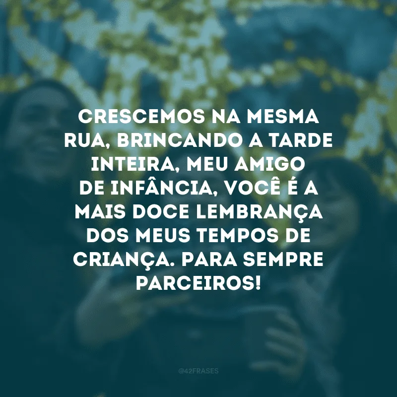 Crescemos na mesma rua, brincando a tarde inteira, meu amigo de infância, você é a mais doce lembrança dos meus tempos de criança. Para sempre parceiros!