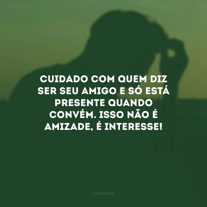 Cuidado com quem diz ser seu amigo e só está presente quando convém. Isso não é amizade, é interesse!